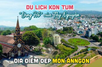 Kon Tum Travel – Explore Beautiful Places and Delicious Food in the Central Highlands in 1 day